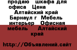 продаю 2 шкафа для офиса › Цена ­ 6 000 - Алтайский край, Барнаул г. Мебель, интерьер » Офисная мебель   . Алтайский край